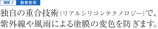 機能2|耐変色性 - 独自の重合技術（リアルシリコンテクノロジー）で、紫外線や風雨による塗膜の変色を防ぎます。