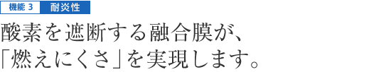 機能3|耐炎性 - 酸素を遮断する融合膜が、｢燃えにくさ」を実現します。