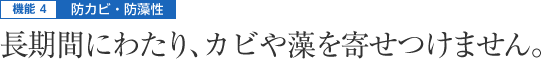 機能4|防カビ・防藻性 - 長期間にわたり、カビや藻を寄せつけません。